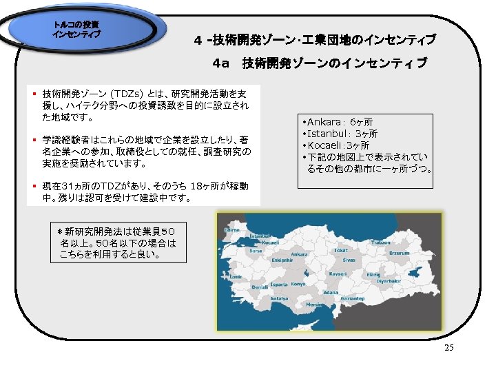 トルコの投資 インセンティブ 4 -技術開発ゾーン・ 業団地のインセンティブ 4 a　技術開発ゾーンのインセンティブ § 技術開発ゾーン (TDZs) とは、研究開発活動を支 援し、ハイテク分野への投資誘致を目的に設立され た地域です。 §
