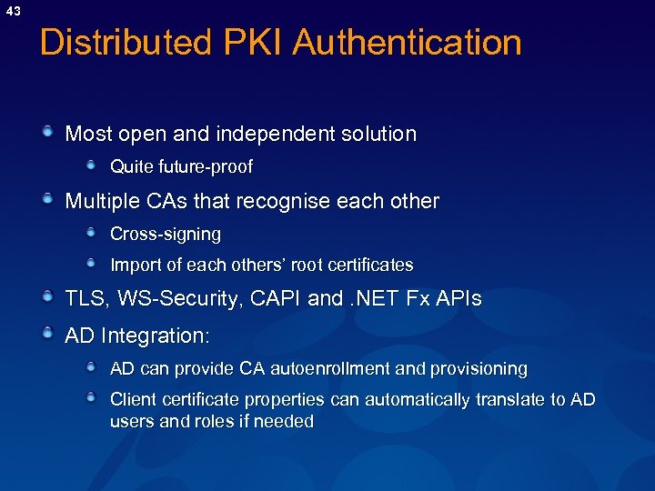 43 Distributed PKI Authentication Most open and independent solution Quite future-proof Multiple CAs that