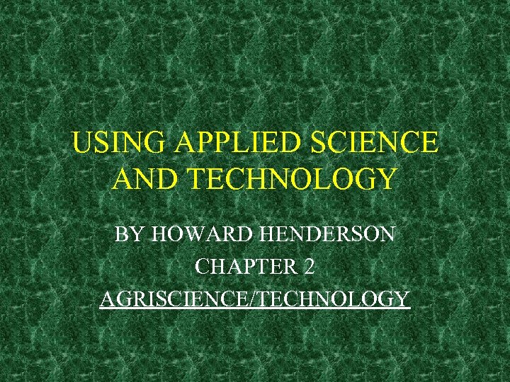 USING APPLIED SCIENCE AND TECHNOLOGY BY HOWARD HENDERSON CHAPTER 2 AGRISCIENCE/TECHNOLOGY 
