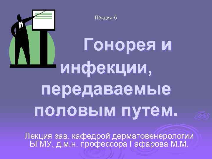 Лекция 5 Гонорея и инфекции, передаваемые половым путем. Лекция зав. кафедрой дерматовенерологии БГМУ, д.