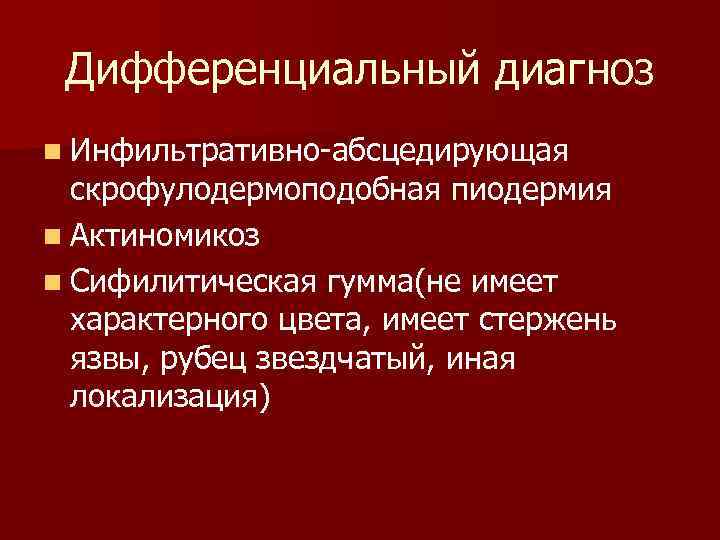 Дифференциальный диагноз n Инфильтративно-абсцедирующая скрофулодермоподобная пиодермия n Актиномикоз n Сифилитическая гумма(не имеет характерного цвета,
