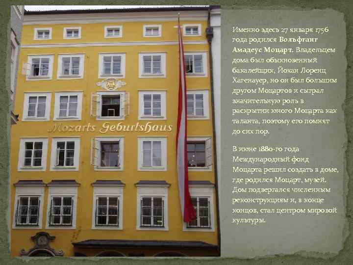 Именно здесь 27 января 1756 года родился Вольфганг Амадеус Моцарт. Владельцем дома был обыкновенный