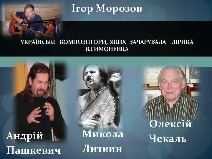 Ігор Морозов УКРАЇНСЬКІ КОМПОЗИТОРИ, ЯКИХ ЗАЧАРУВАЛА ЛІРИКА В. СИМОНЕНКА Андрій Пашкевич Микола Литвин Олексій