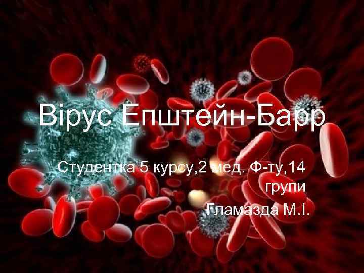 Вірус Епштейн-Барр Студентка 5 курсу, 2 мед. Ф-ту, 14 групи Гламазда М. І. 
