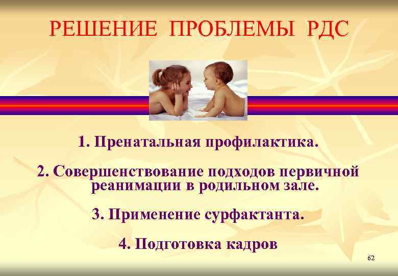 РЕШЕНИЕ ПРОБЛЕМЫ РДС 1. Пренатальная профилактика. 2. Совершенствование подходов первичной реанимации в родильном зале.