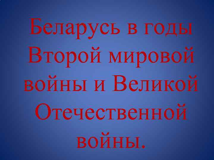 Беларусь в годы Второй мировой войны и Великой Отечественной войны. 