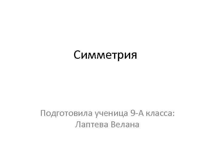 Симметрия Подготовила ученица 9 -А класса: Лаптева Велана 