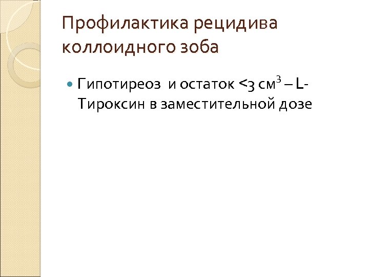 Профилактика рецидива коллоидного зоба Гипотиреоз 3 и остаток <3 см – LТироксин в заместительной