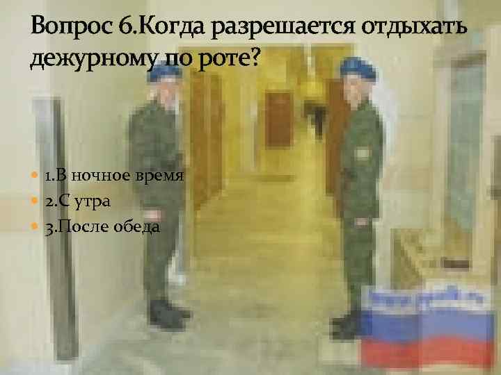 Вопрос 6. Когда разрешается отдыхать дежурному по роте? 1. В ночное время 2. С