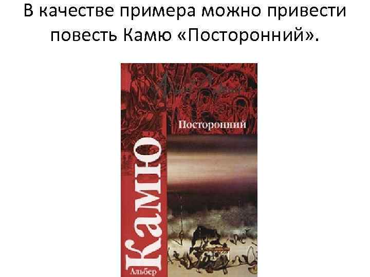 В качестве примера можно привести повесть Камю «Посторонний» . 