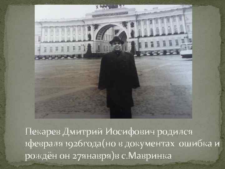 Пекарев Дмитрий Иосифович родился 1 февраля 1926 года(но в документах ошибка и рождён он