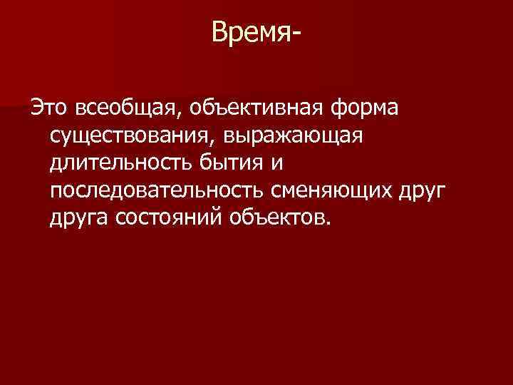 Время. Это всеобщая, объективная форма существования, выражающая длительность бытия и последовательность сменяющих друга состояний