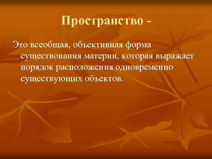 Пространство Это всеобщая, объективная форма существования материи, которая выражает порядок расположения одновременно существующих объектов.