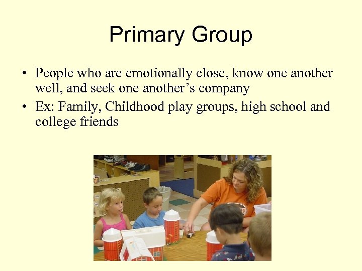 Primary Group • People who are emotionally close, know one another well, and seek