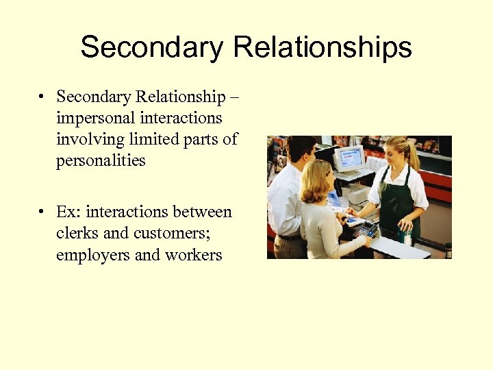 Secondary Relationships • Secondary Relationship – impersonal interactions involving limited parts of personalities •