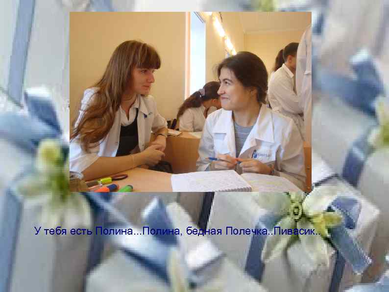 У тебя есть Полина. . . Полина, бедная Полечка. . Пивасик. . 