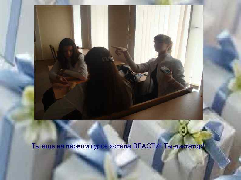 Ты еще на первом курсе хотела ВЛАСТИ! Ты-диктатор! 