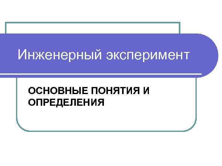 Инженерный эксперимент ОСНОВНЫЕ ПОНЯТИЯ И ОПРЕДЕЛЕНИЯ 