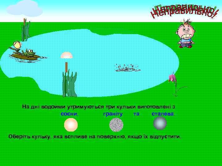 На дні водойми утримуються три кульки виготовлені з сосни, граніту та сталева. Оберіть кульку,