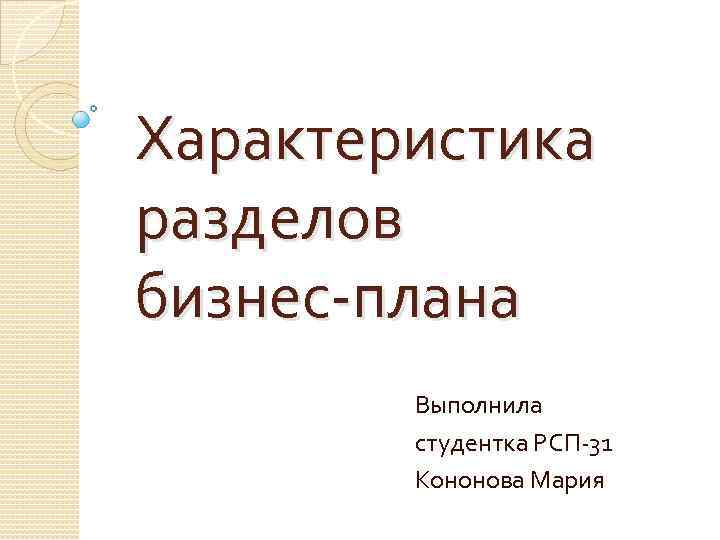 Характеристика разделов бизнес-плана Выполнила студентка РСП-31 Кононова Мария 