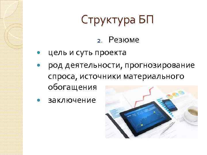 Структура БП Резюме цель и суть проекта род деятельности, прогнозирование спроса, источники материального обогащения