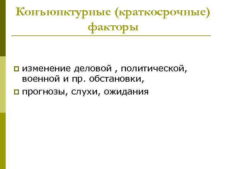 Конъюнктурные (краткосрочные) факторы изменение деловой , политической, военной и пр. обстановки, p прогнозы, слухи,
