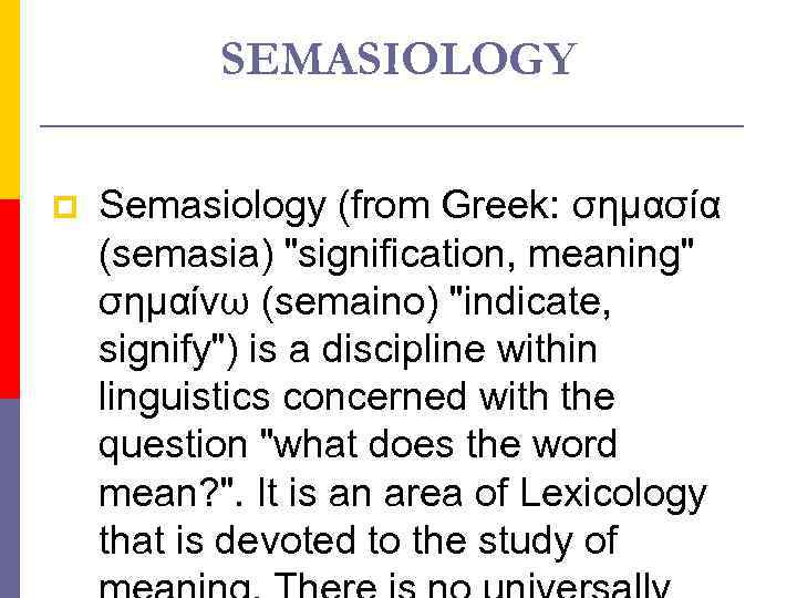 SEMASIOLOGY p Semasiology (from Greek: σημασία (semasia) "signification, meaning" σημαίνω (semaino) "indicate, signify") is