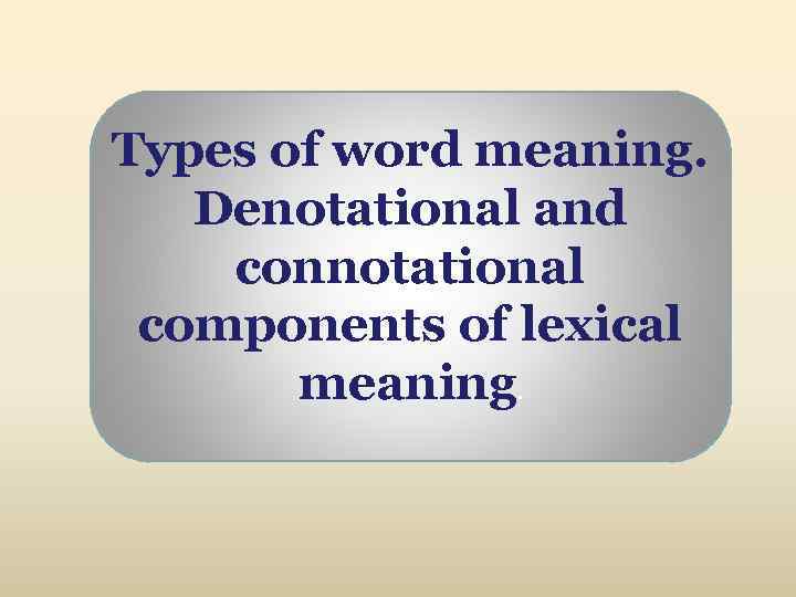 Types of word meaning. Denotational and connotational components of lexical meaning. 