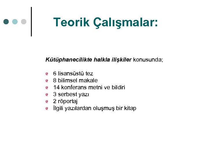 Teorik Çalışmalar: Kütüphanecilikte halkla ilişkiler konusunda; 6 lisansüstü tez 8 bilimsel makale 14 konferans