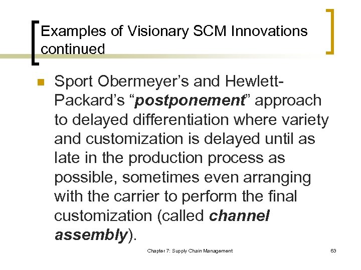 Examples of Visionary SCM Innovations continued n Sport Obermeyer’s and Hewlett. Packard’s “postponement” approach