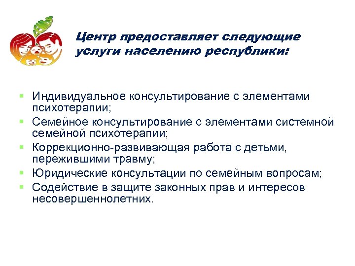 Центр предоставляет следующие услуги населению республики: § Индивидуальное консультирование с элементами психотерапии; § Семейное