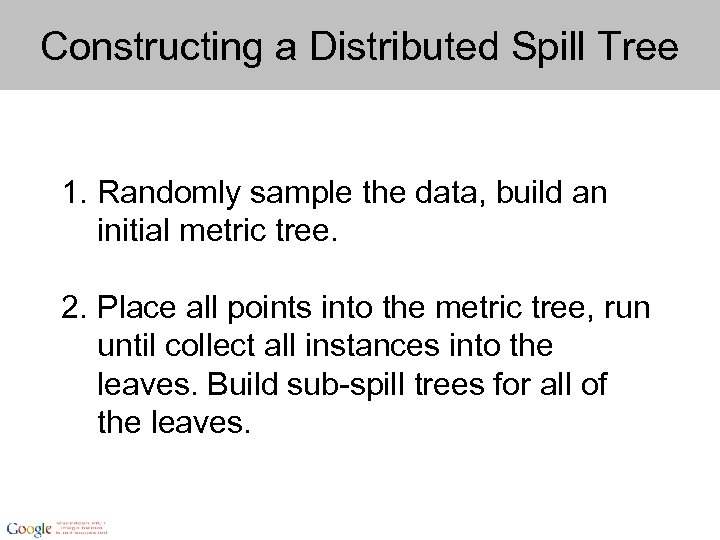 Constructing a Distributed Spill Tree 1. Randomly sample the data, build an initial metric