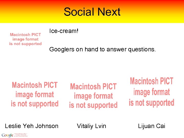 Social Next Ice-cream! Googlers on hand to answer questions. Leslie Yeh Johnson Vitaliy Lvin