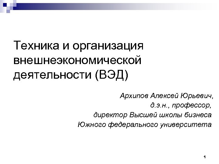 Техника и организация внешнеэкономической деятельности (ВЭД) Архипов Алексей Юрьевич, д. э. н. , профессор,