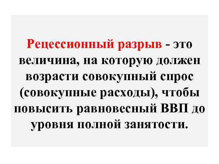 Рецессионный разрыв - это величина, на которую должен возрасти совокупный спрос (совокупные расходы), чтобы