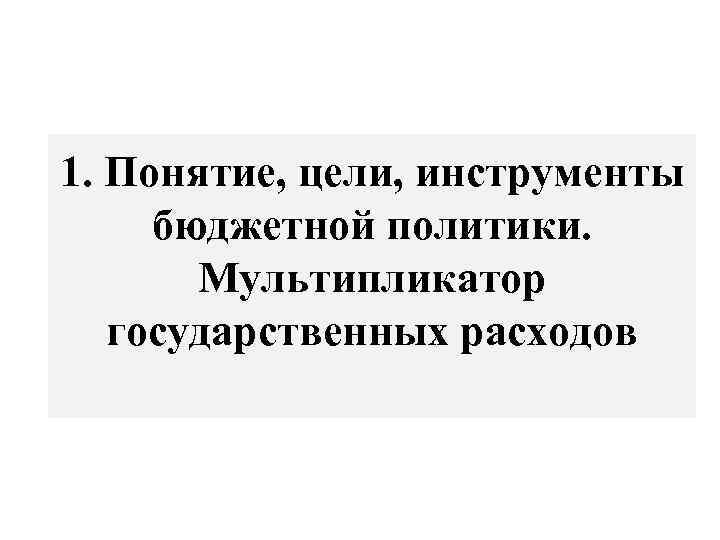 1. Понятие, цели, инструменты бюджетной политики. Мультипликатор государственных расходов 