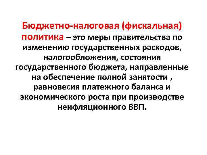 Бюджетно-налоговая (фискальная) политика – это меры правительства по изменению государственных расходов, налогообложения, состояния государственного