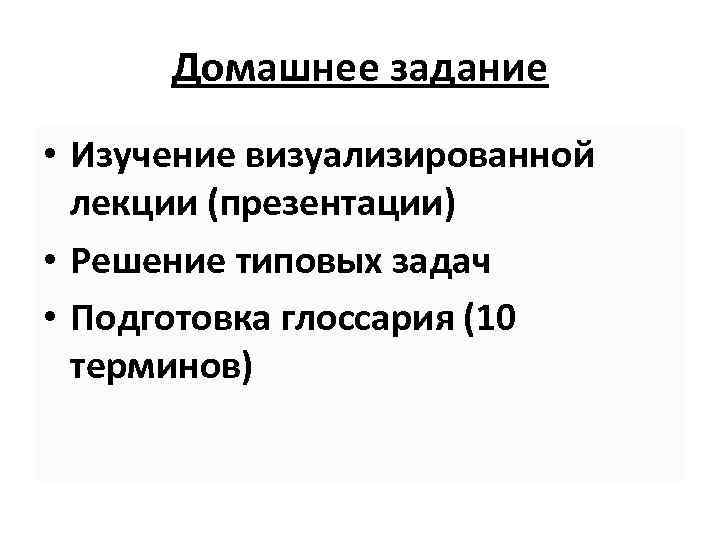 Домашнее задание • Изучение визуализированной лекции (презентации) • Решение типовых задач • Подготовка глоссария