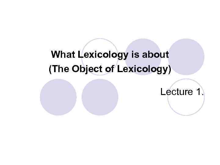 What Lexicology is about (The Object of Lexicology) Lecture 1. 