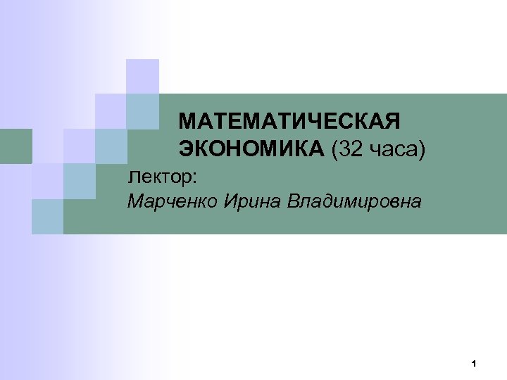  МАТЕМАТИЧЕСКАЯ ЭКОНОМИКА (32 часа) лектор: Марченко Ирина Владимировна 1 