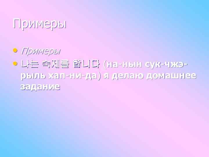 Примеры • 나는 숙제를 합니다 (на-нын сук-чжэ- рыль хап-ни-да) я делаю домашнее задание 