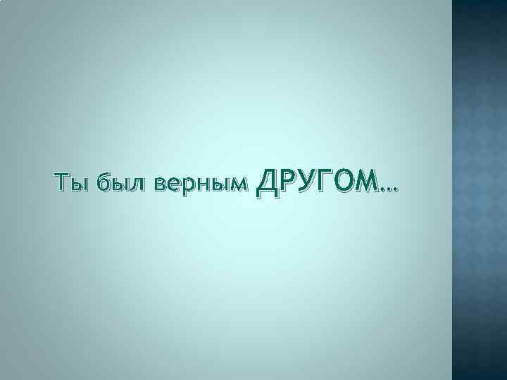 Ты был верным ДРУГОМ… 
