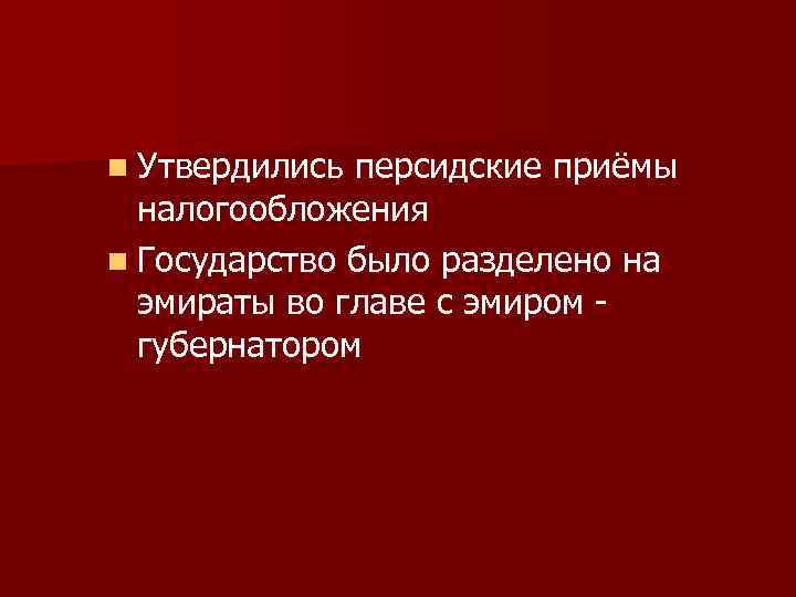 n Утвердились персидские приёмы налогообложения n Государство было разделено на эмираты во главе с