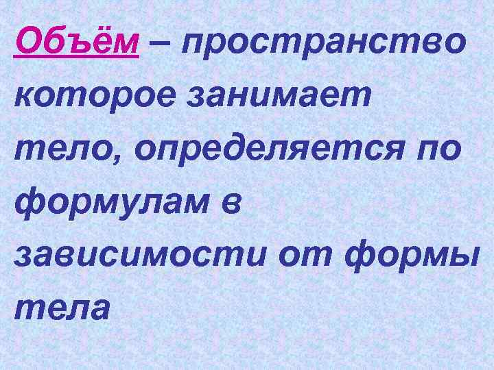 Объём – пространство которое занимает тело, определяется по формулам в зависимости от формы тела