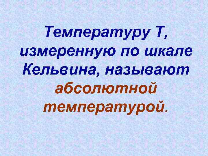 Температуру Т, измеренную по шкале Кельвина, называют абсолютной температурой. 