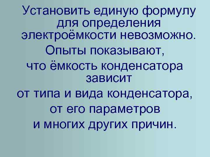 Установить единую формулу для определения электроёмкости невозможно. Опыты показывают, что ёмкость конденсатора зависит от