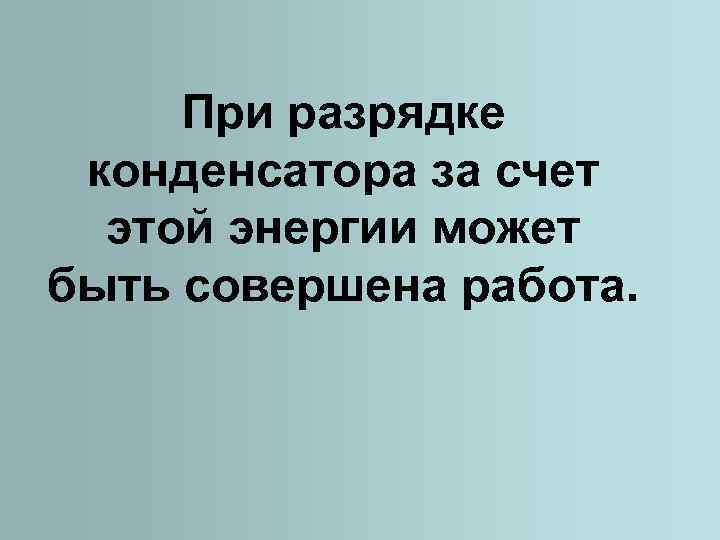 При разрядке конденсатора за счет этой энергии может быть совершена работа. 