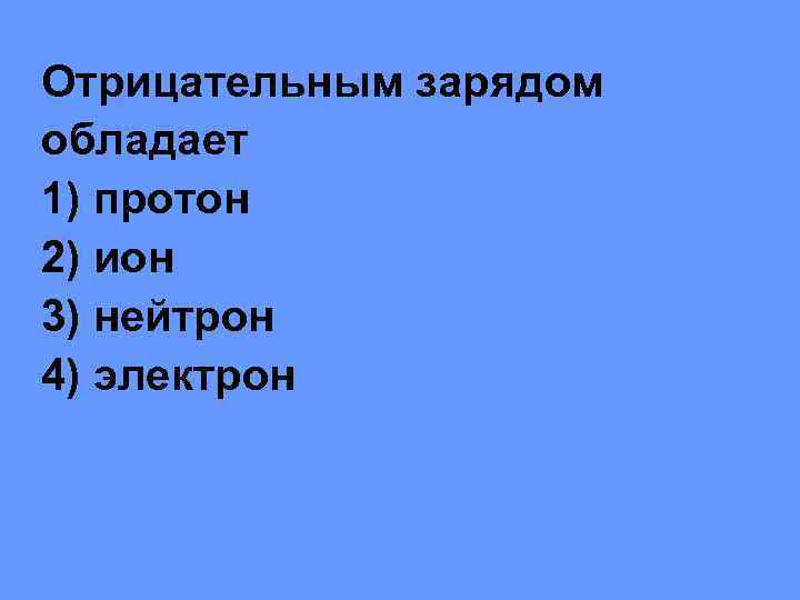 Отрицательным зарядом обладает 1) протон 2) ион 3) нейтрон 4) электрон 