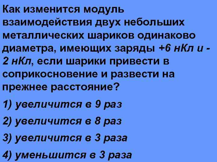 Как изменится модуль взаимодействия двух небольших металлических шариков одинаково диаметра, имеющих заряды +6 н.