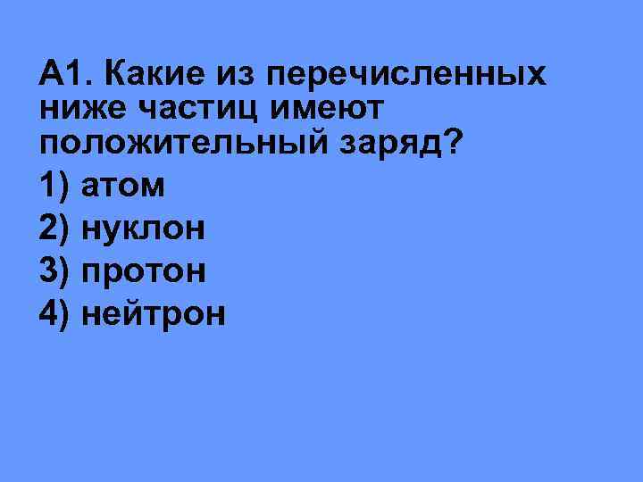 А 1. Какие из перечисленных ниже частиц имеют положительный заряд? 1) атом 2) нуклон